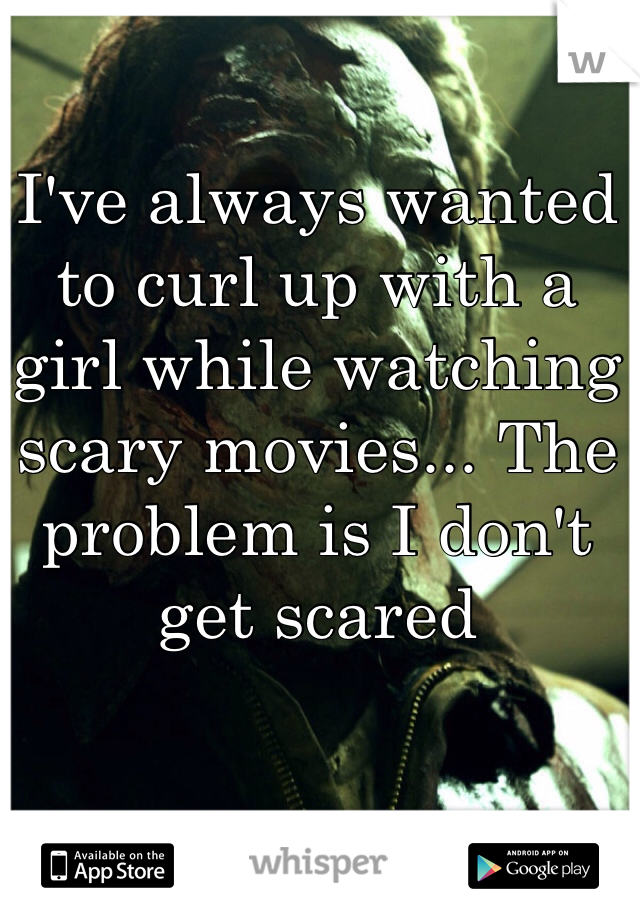 I've always wanted to curl up with a girl while watching scary movies... The problem is I don't get scared 