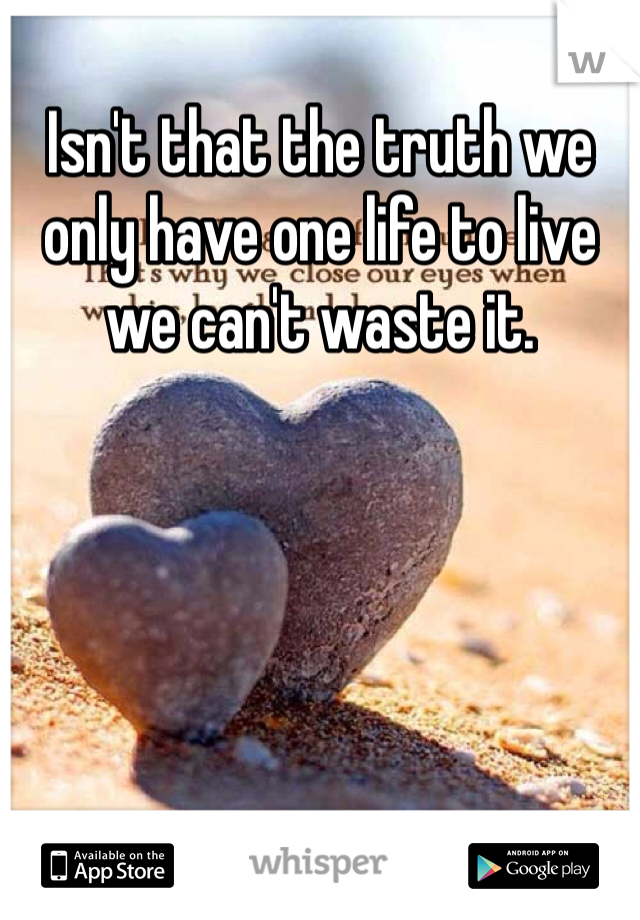 Isn't that the truth we only have one life to live we can't waste it.