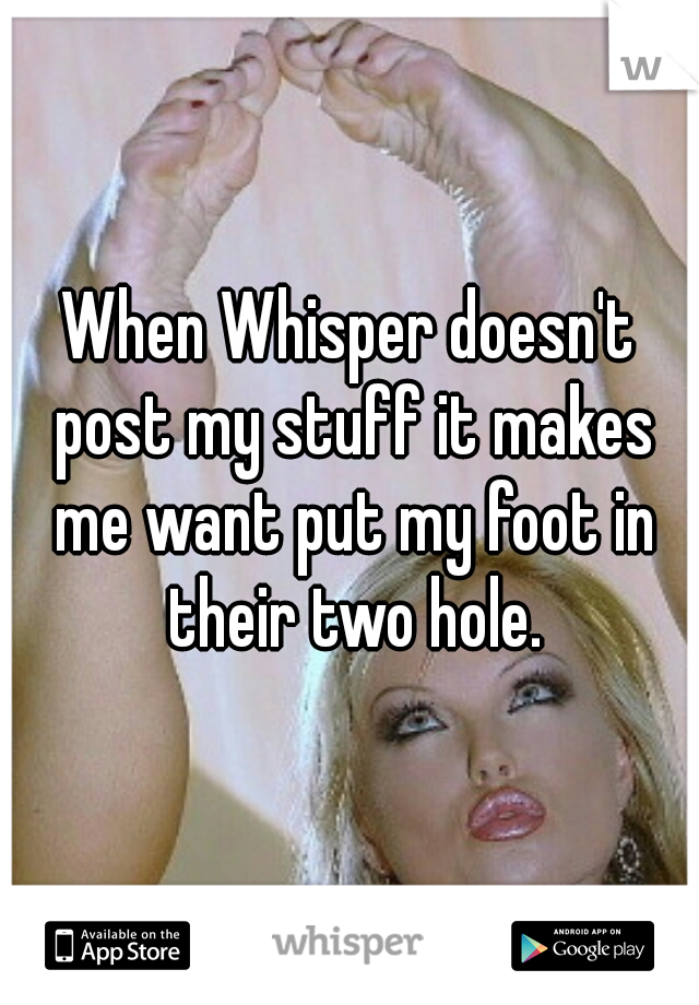 When Whisper doesn't post my stuff it makes me want put my foot in their two hole.