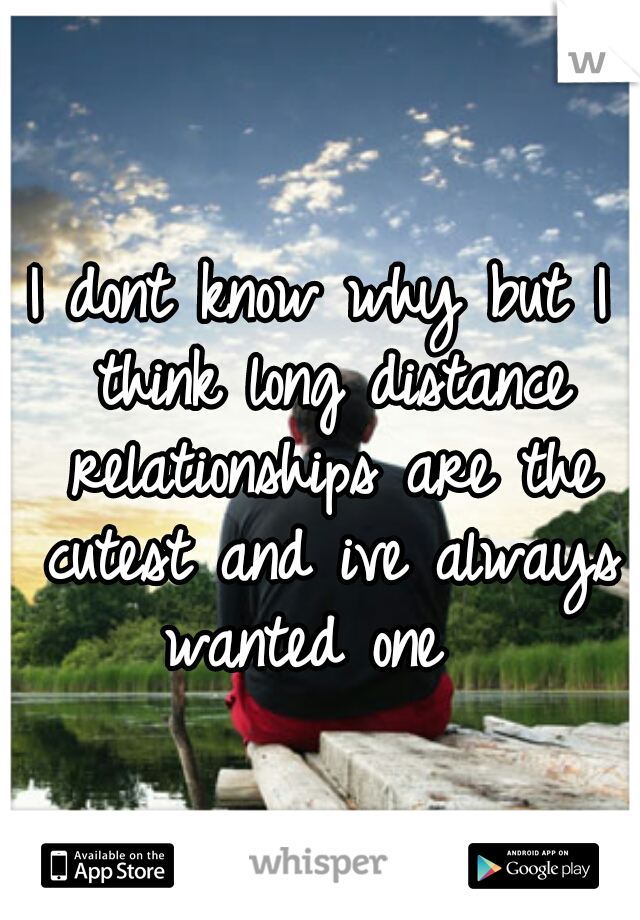 I dont know why but I think long distance relationships are the cutest and ive always wanted one  