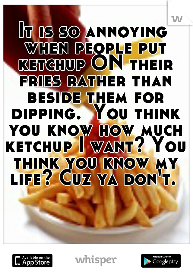 It is so annoying when people put ketchup ON their fries rather than beside them for dipping.  You think you know how much ketchup I want? You think you know my life? Cuz ya don't. 