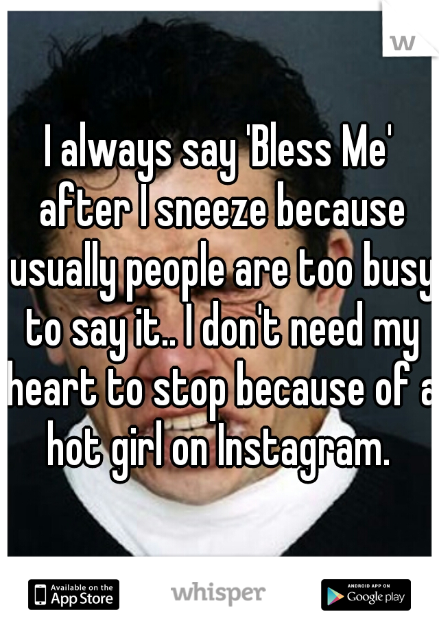 I always say 'Bless Me' after I sneeze because usually people are too busy to say it.. I don't need my heart to stop because of a hot girl on Instagram. 