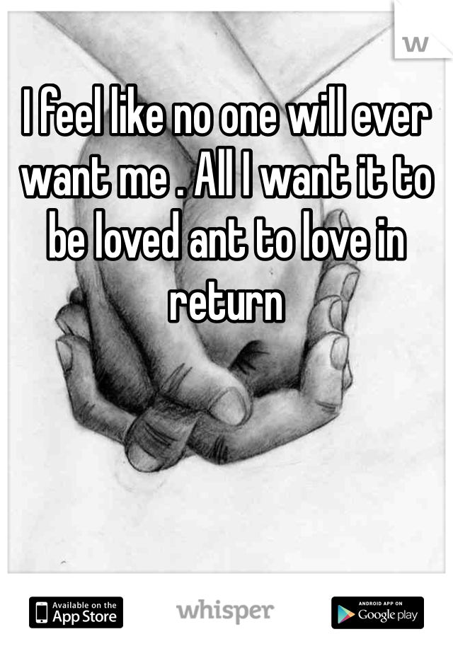 I feel like no one will ever want me . All I want it to be loved ant to love in return 