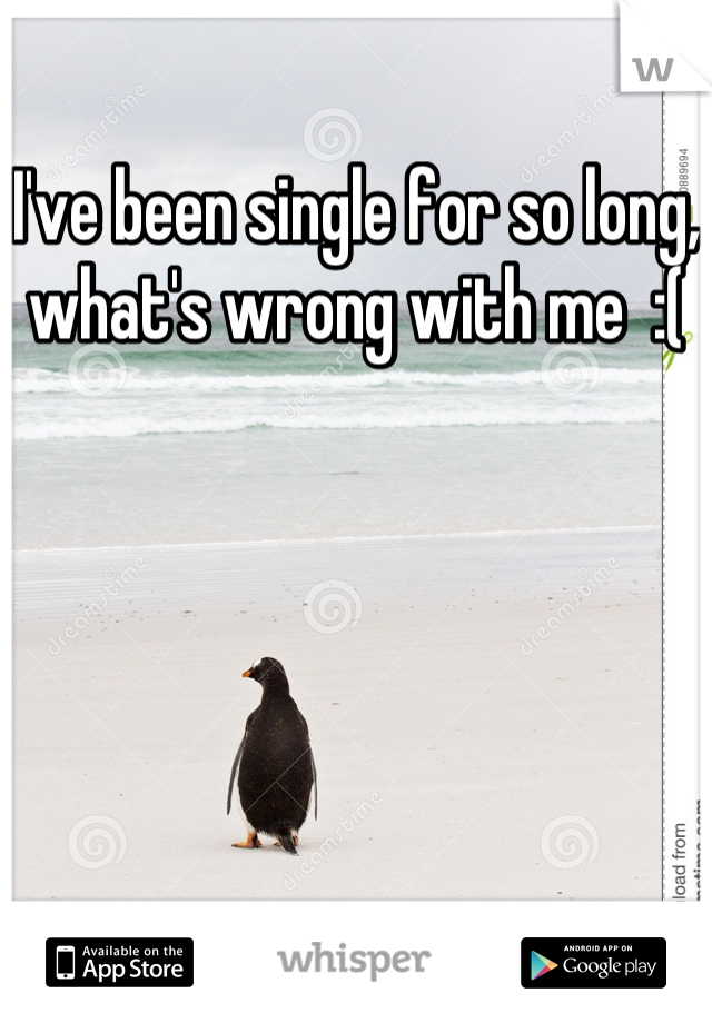 I've been single for so long, what's wrong with me  :(