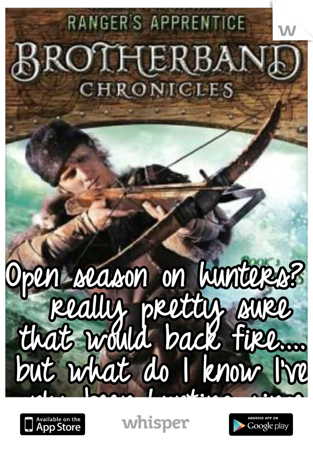 Open season on hunters?  really pretty sure that would back fire.... but what do I know I've only been hunting since I could hold a bow.