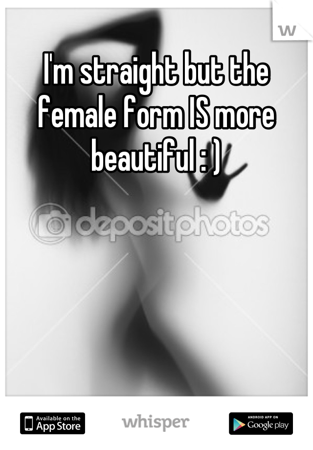 I'm straight but the female form IS more beautiful : )