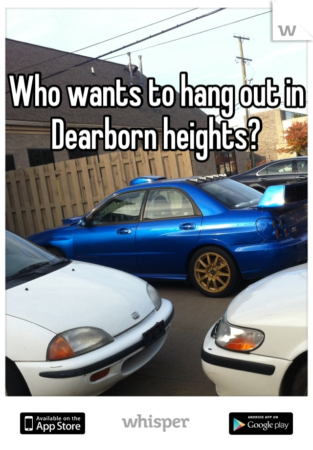 Who wants to hang out in Dearborn heights?