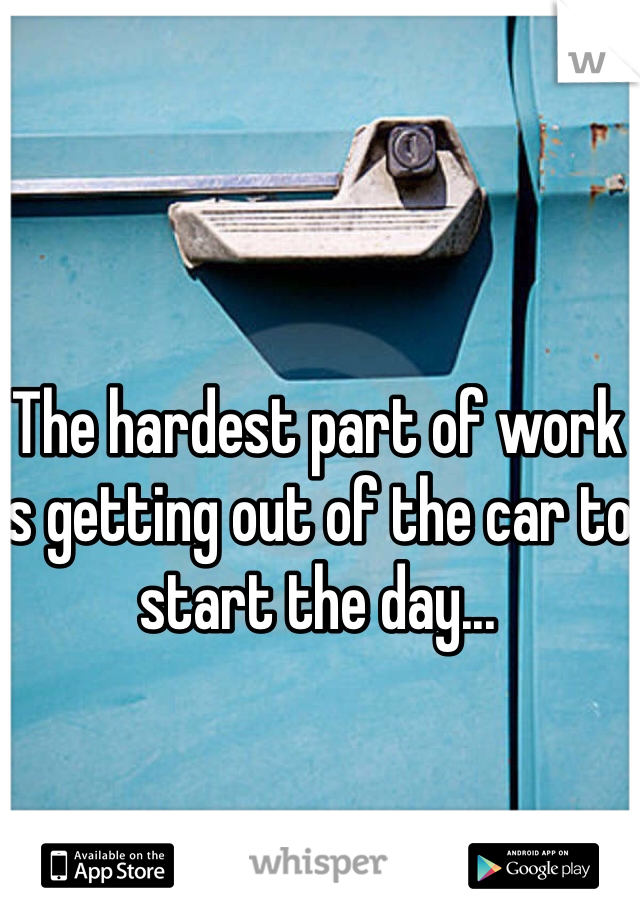 The hardest part of work is getting out of the car to start the day...