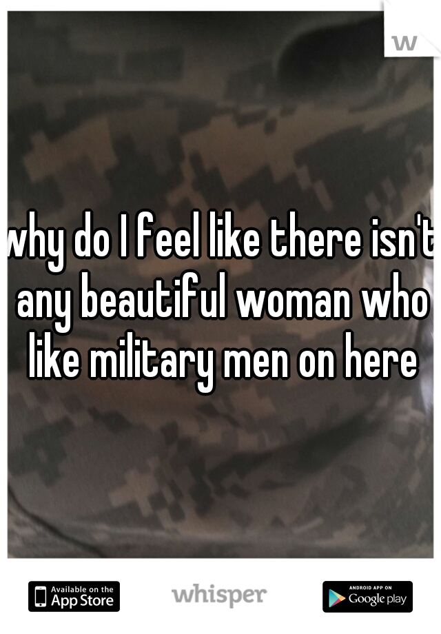 why do I feel like there isn't any beautiful woman who like military men on here