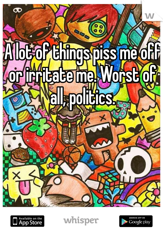 A lot of things piss me off or irritate me. Worst of all, politics.