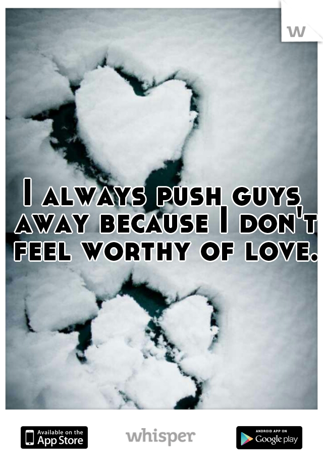 I always push guys away because I don't feel worthy of love.