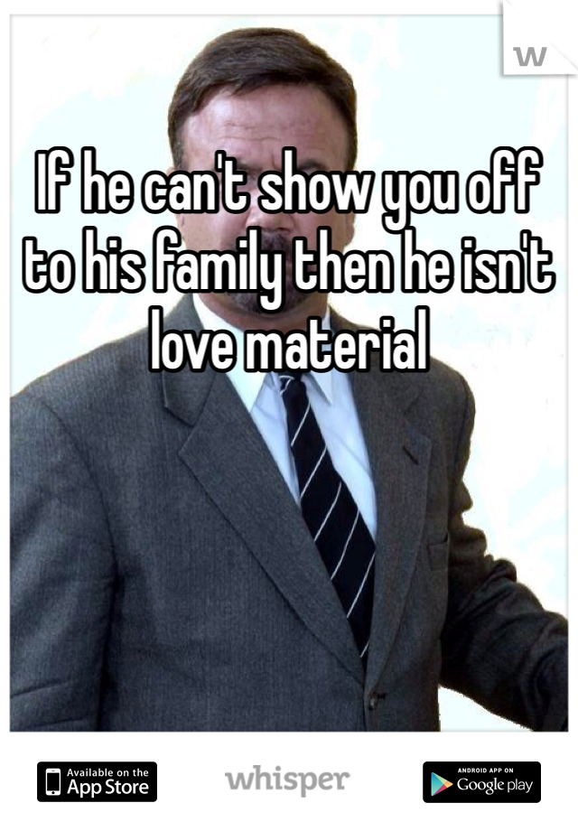 If he can't show you off to his family then he isn't love material 