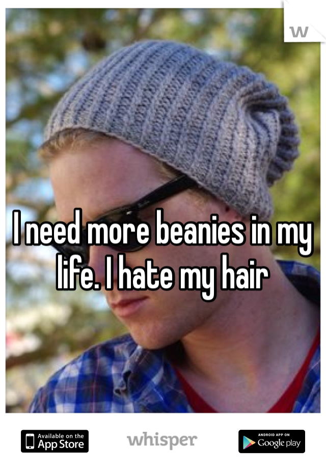 I need more beanies in my life. I hate my hair