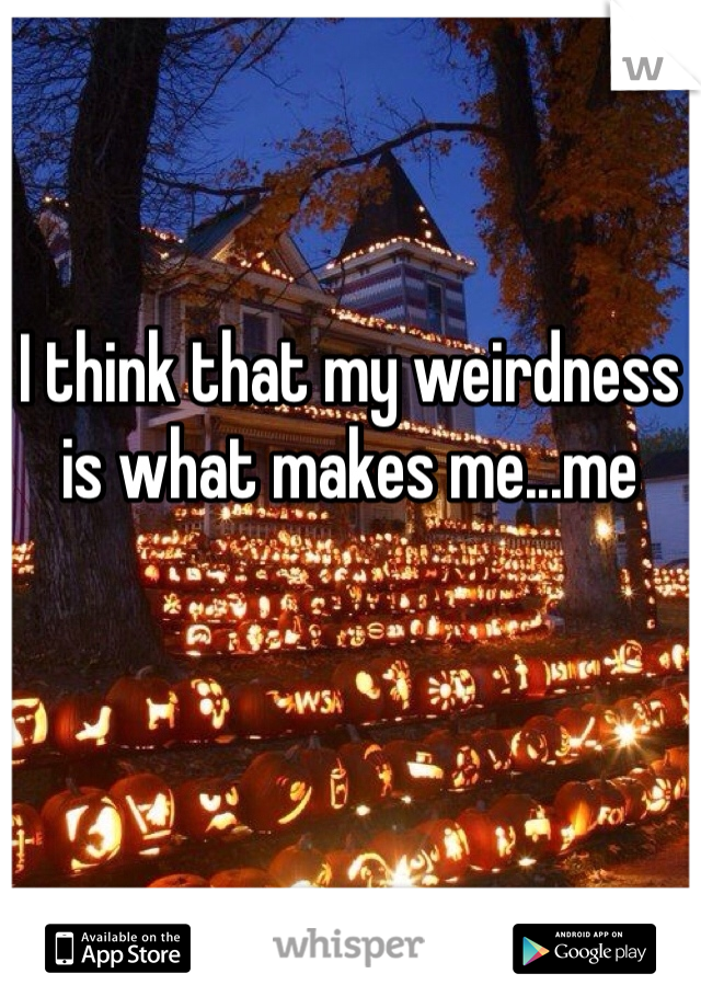 I think that my weirdness is what makes me...me