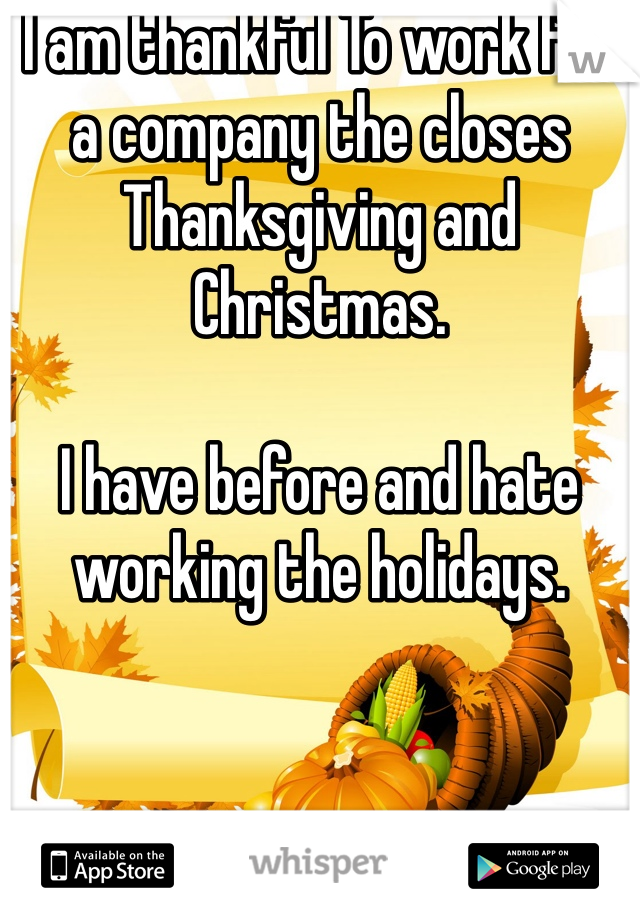 I am thankful To work for a company the closes Thanksgiving and Christmas.

I have before and hate working the holidays.