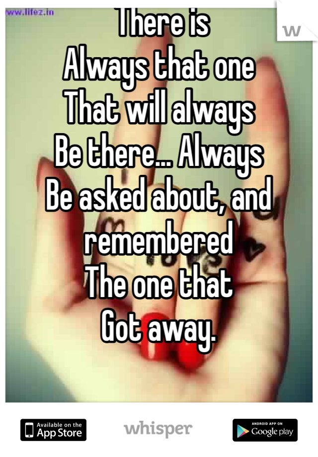  There is 
Always that one
That will always
Be there... Always 
Be asked about, and remembered
The one that
Got away.