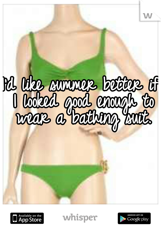 I'd like summer better if I looked good enough to wear a bathing suit.