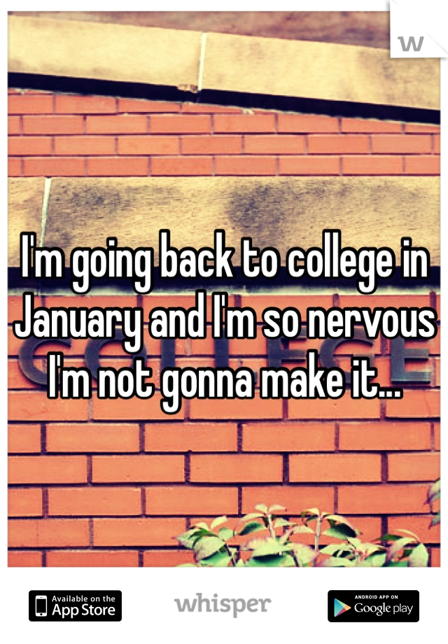 I'm going back to college in January and I'm so nervous I'm not gonna make it...