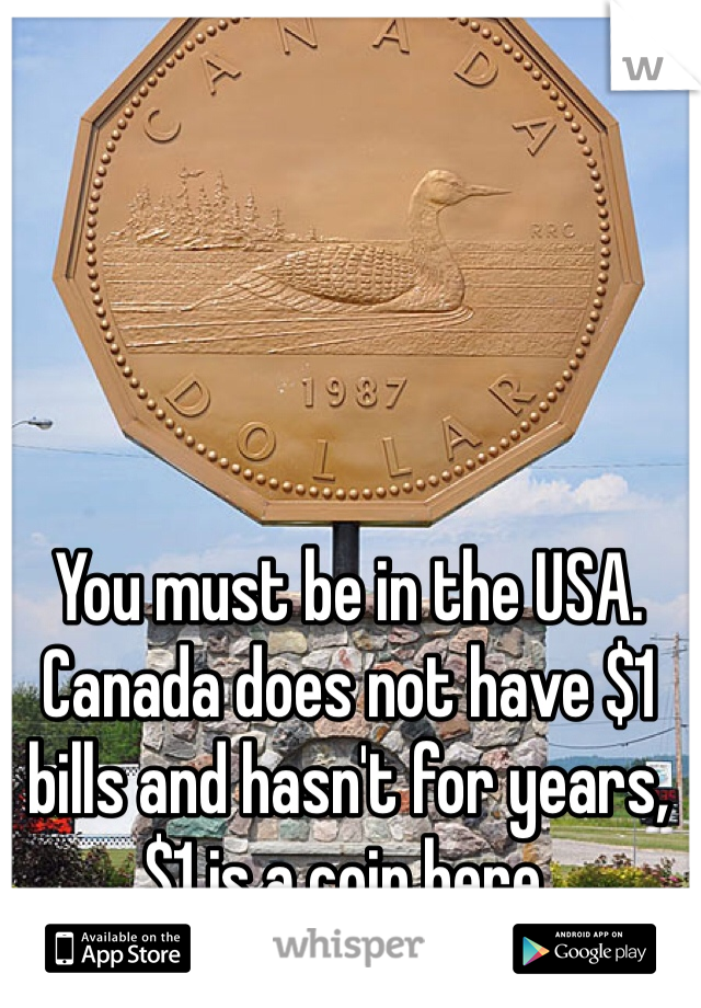 You must be in the USA. Canada does not have $1 bills and hasn't for years, $1 is a coin here.