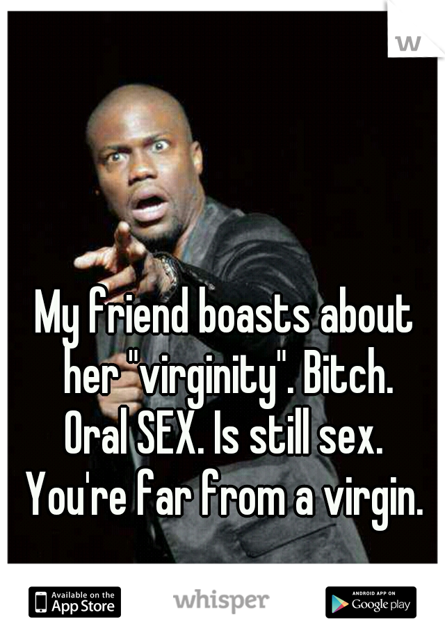 My friend boasts about her "virginity". Bitch.
Oral SEX. Is still sex.
You're far from a virgin.