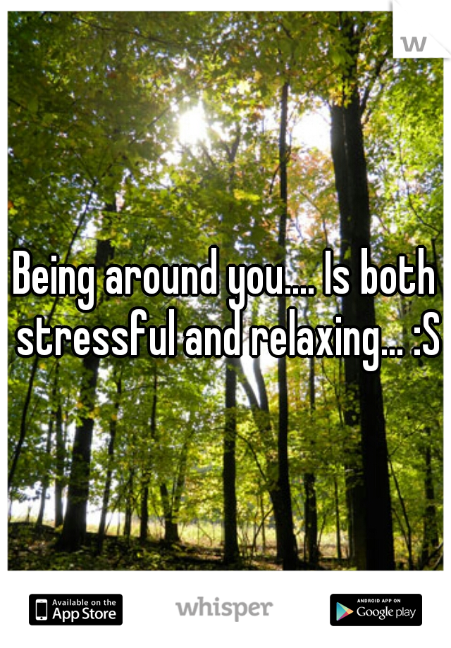 Being around you.... Is both stressful and relaxing... :S