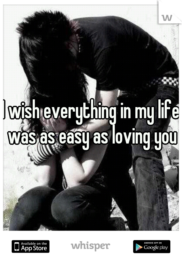 I wish everything in my life was as easy as loving you