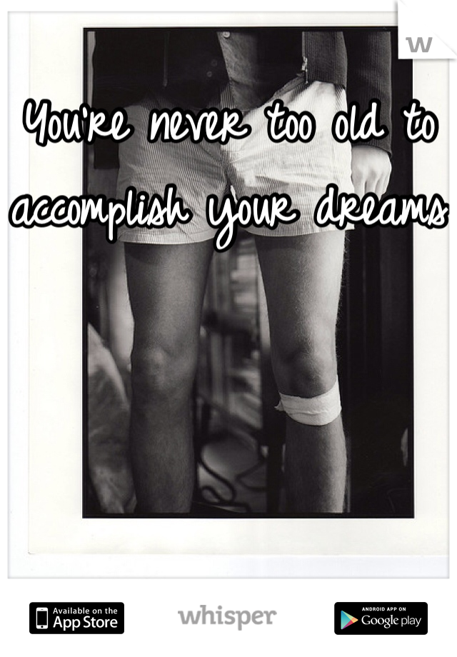 You're never too old to accomplish your dreams