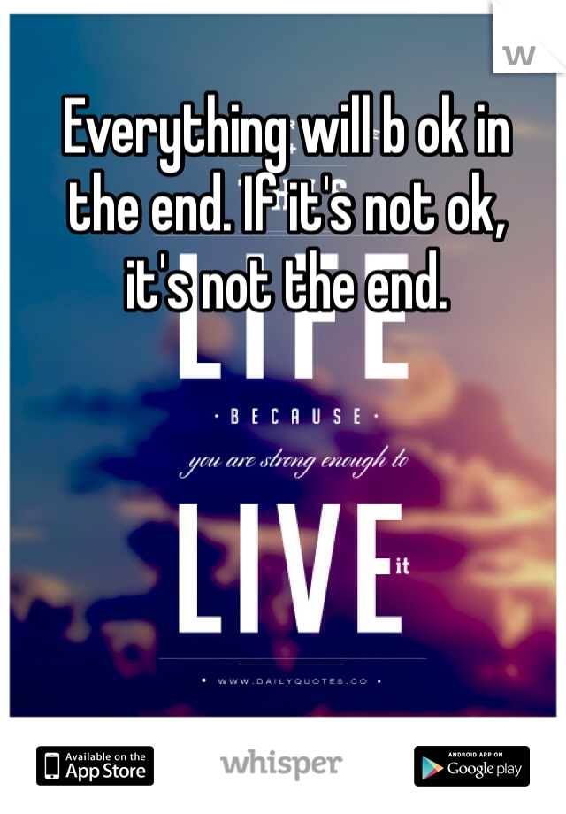 Everything will b ok in 
the end. If it's not ok, 
it's not the end. 
