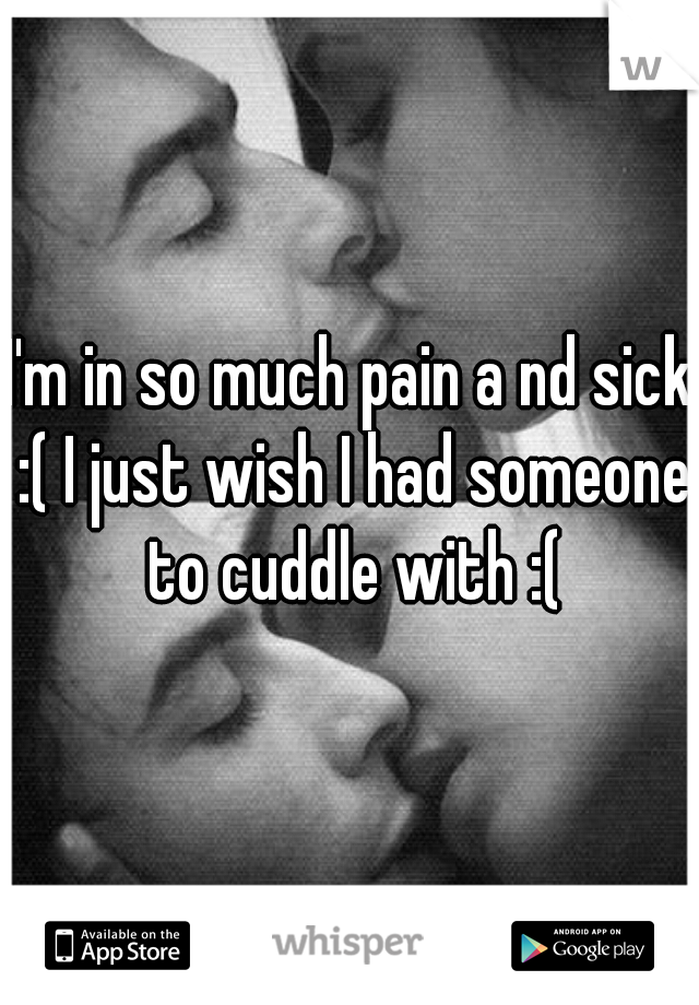 I'm in so much pain a nd sick :( I just wish I had someone to cuddle with :(