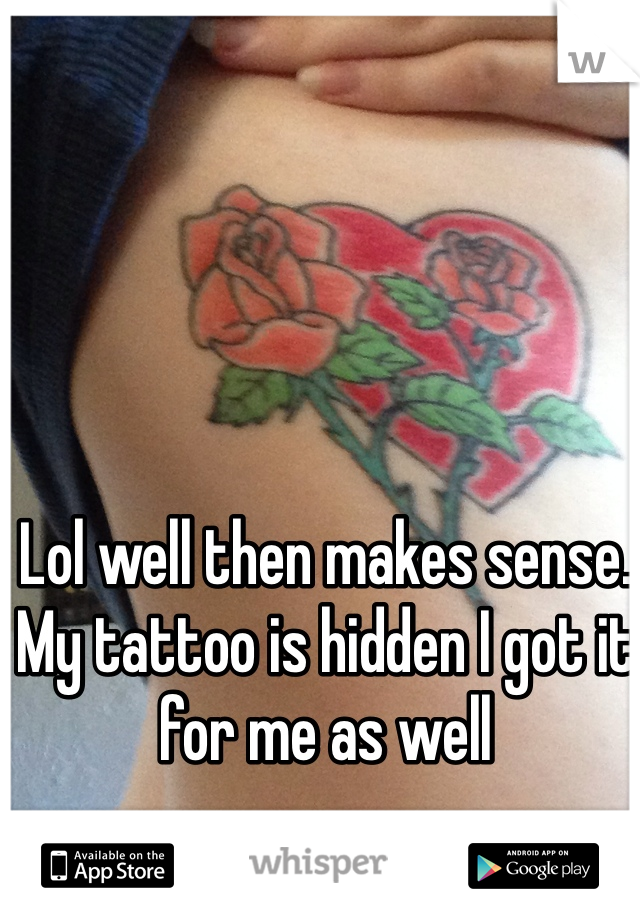 Lol well then makes sense. My tattoo is hidden I got it for me as well 