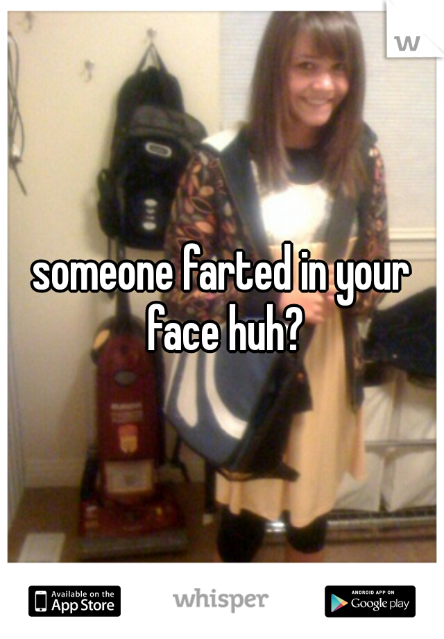 someone farted in your face huh?