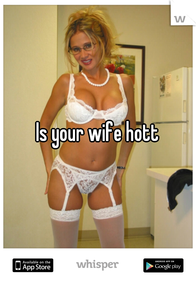 Is your wife hott