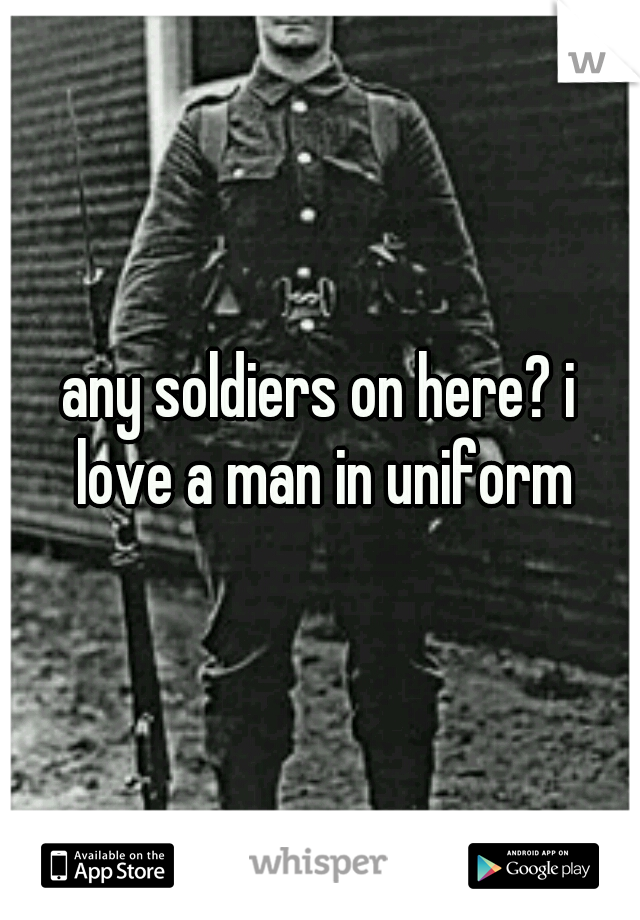 any soldiers on here? i love a man in uniform