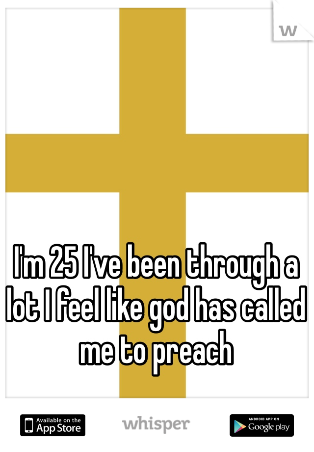 I'm 25 I've been through a lot I feel like god has called me to preach 