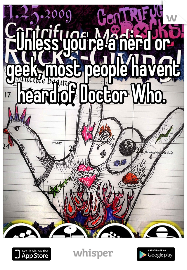 Unless you're a nerd or geek, most people havent heard of Doctor Who. 