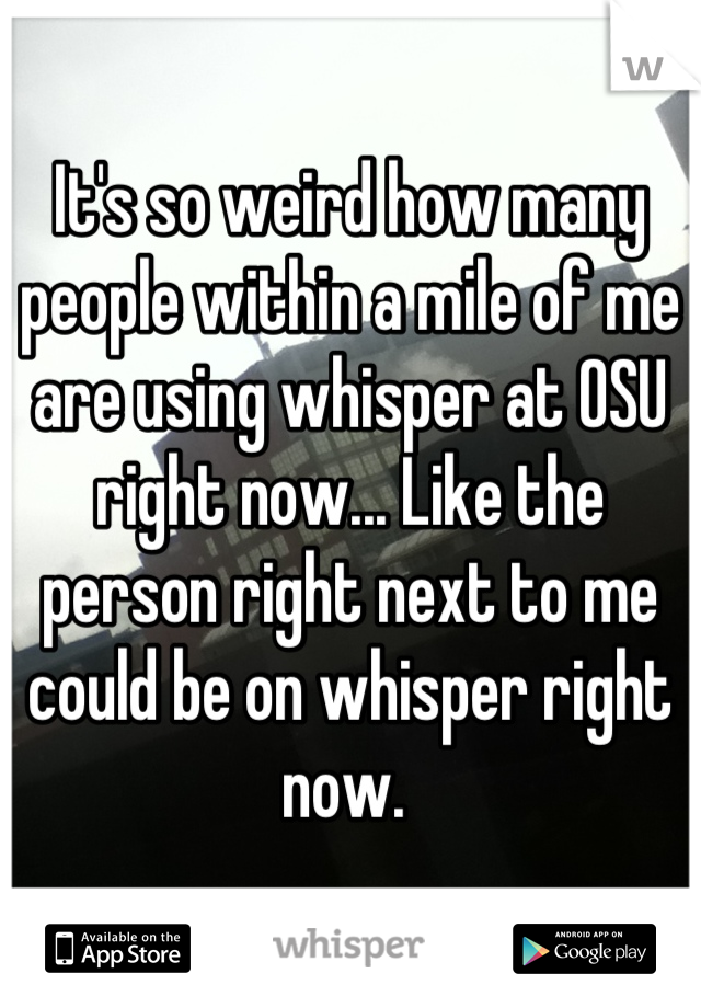 It's so weird how many people within a mile of me are using whisper at OSU right now... Like the person right next to me could be on whisper right now. 