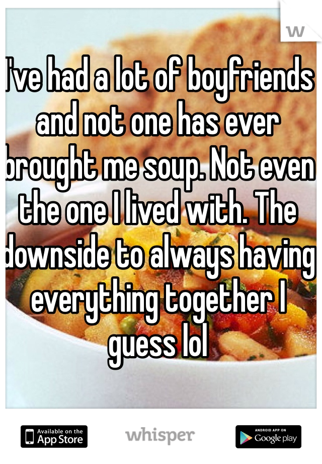 I've had a lot of boyfriends and not one has ever brought me soup. Not even the one I lived with. The downside to always having everything together I guess lol