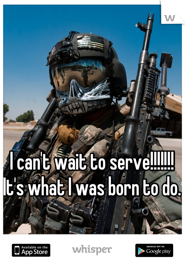 I can't wait to serve!!!!!!!
It's what I was born to do. 

