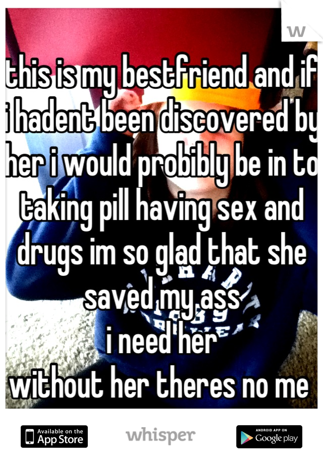 this is my bestfriend and if i hadent been discovered by her i would probibly be in to taking pill having sex and drugs im so glad that she saved my ass 
i need her 
without her theres no me 