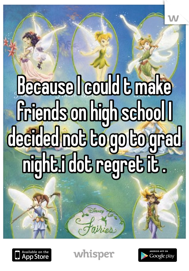 Because I could t make friends on high school I decided not to go to grad night.i dot regret it .