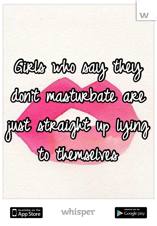 Girls who say they don't masturbate are just straight up lying to themselves 