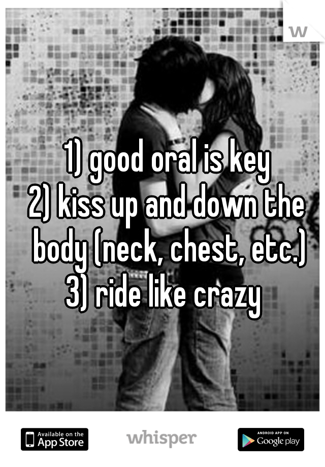 1) good oral is key
2) kiss up and down the body (neck, chest, etc.)
3) ride like crazy 
