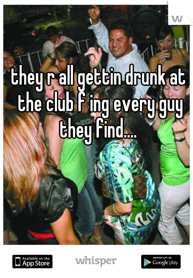 they r all gettin drunk at the club f ing every guy they find.... 