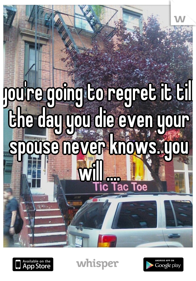 you're going to regret it till the day you die even your spouse never knows. you will ....