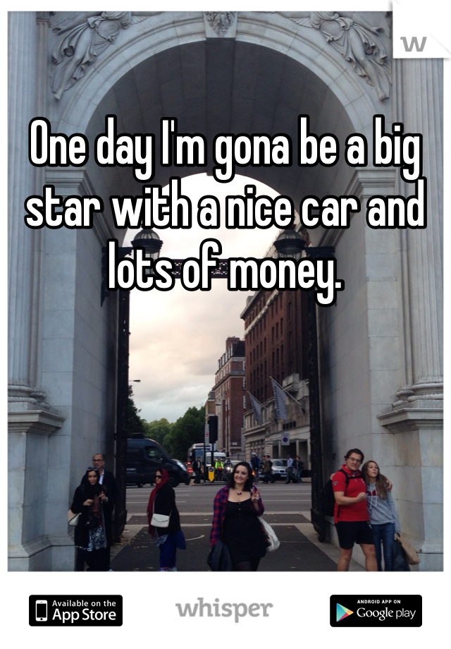 One day I'm gona be a big star with a nice car and lots of money. 