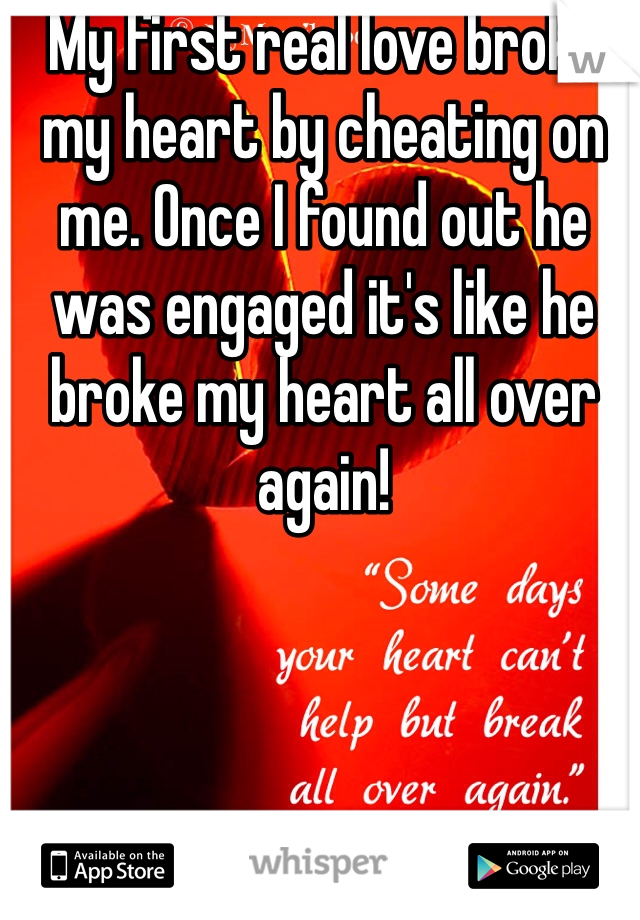 My first real love broke my heart by cheating on me. Once I found out he was engaged it's like he broke my heart all over again!
