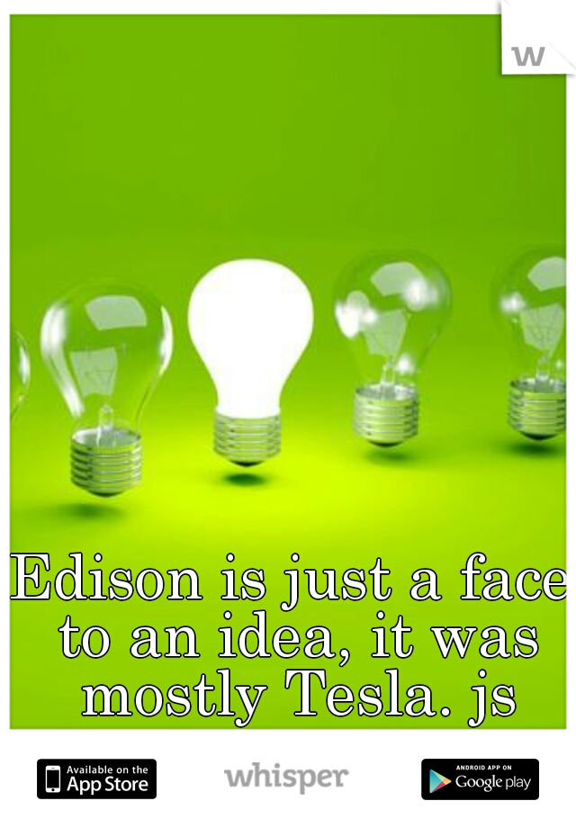 Edison is just a face to an idea, it was mostly Tesla. js