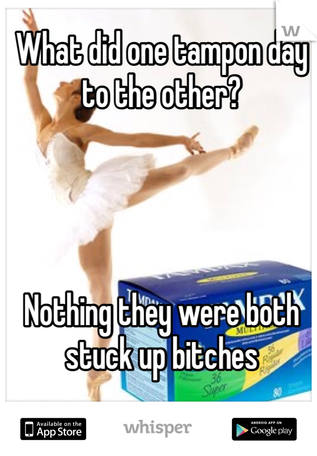 What did one tampon day to the other? 




Nothing they were both stuck up bitches 