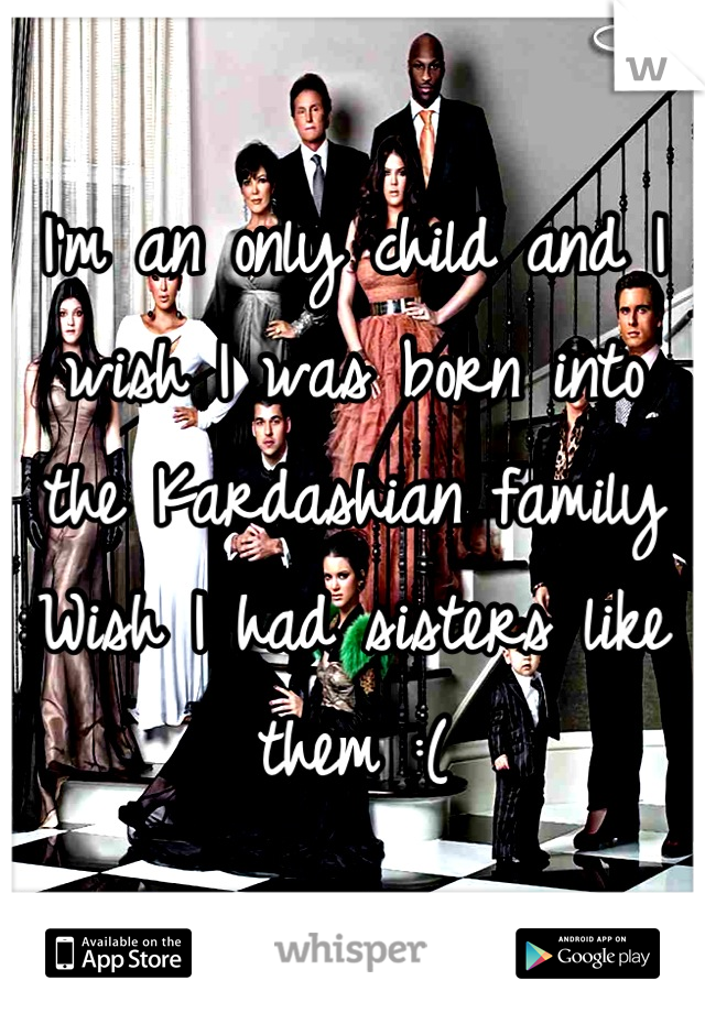 I'm an only child and I wish I was born into the Kardashian family 
Wish I had sisters like them :(