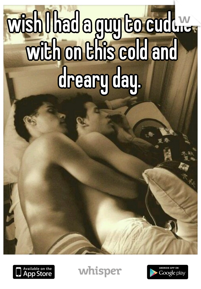 wish I had a guy to cuddle with on this cold and dreary day. 